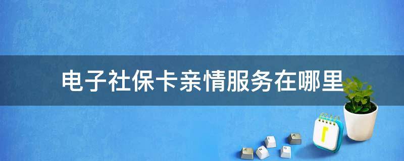 电子社保卡亲情服务在哪里 电子社保卡亲情服务在哪里是在微信还是支付宝