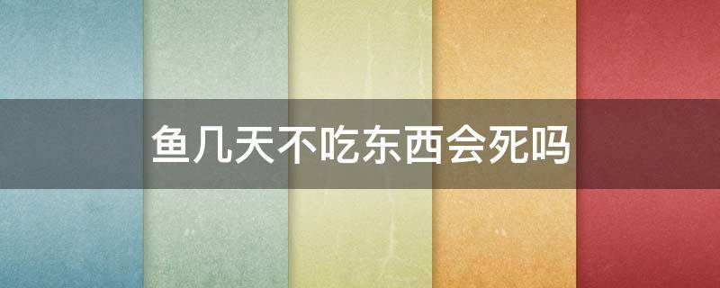 鱼几天不吃东西会死吗（鱼几天不吃东西会饿死）