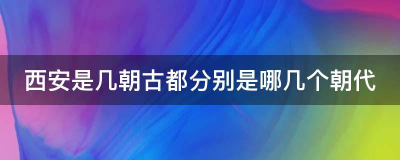 西安是几朝古都分别是哪几个朝代（西安是几个朝代故都）