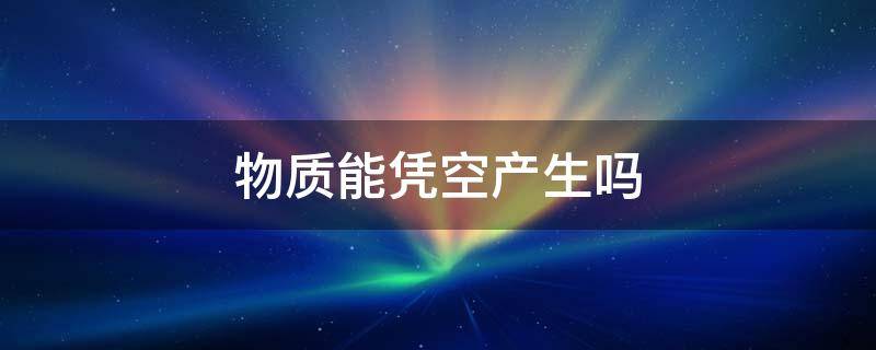 物质能凭空产生吗 物质不会凭空消失