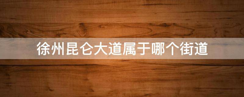 徐州昆仑大道属于哪个街道（徐州市昆仑大道属于哪个街道）