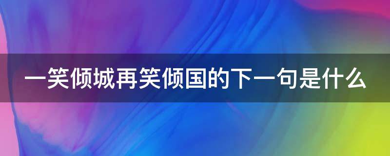 一笑倾城再笑倾国的下一句是什么（一笑倾城,再笑倾国形容哪位美女）