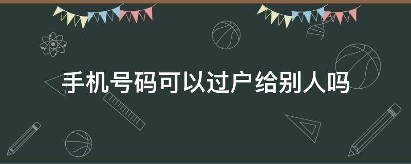 手机号码可以过户给别人吗（手机号码可以直接过户给别人吗?）