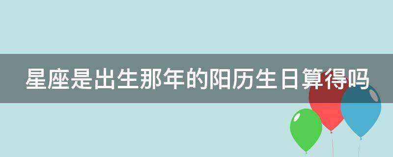 星座是出生那年的阳历生日算得吗 星座是出生那年的日期为准吗