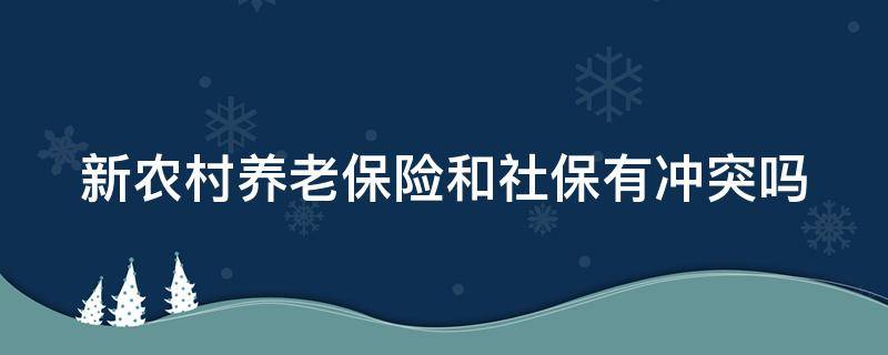 新农村养老保险和社保有冲突吗 新农村养老保险和社保有冲突吗知乎