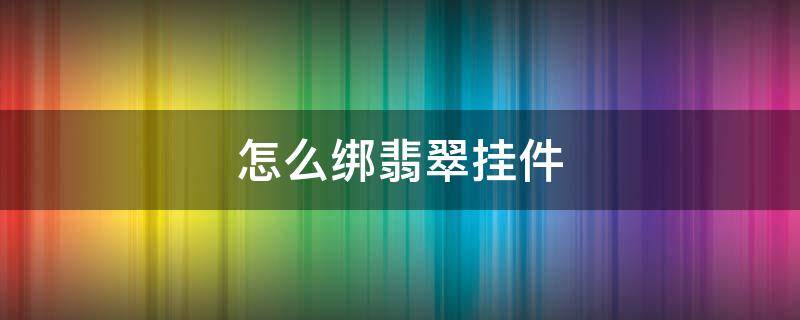 怎么绑翡翠挂件 怎么绑翡翠挂件带珠子的那种