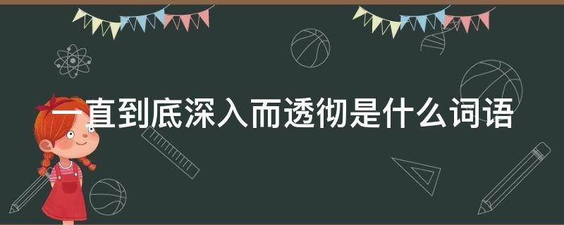 一直到底深入而透彻是什么词语（深入而透彻是什么成语）