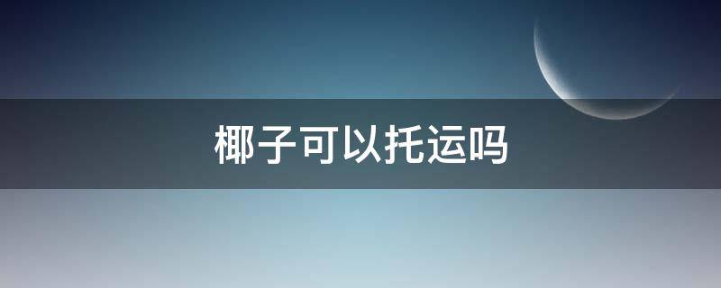 椰子可以托运吗（椰子可以托运吗要钱吗）