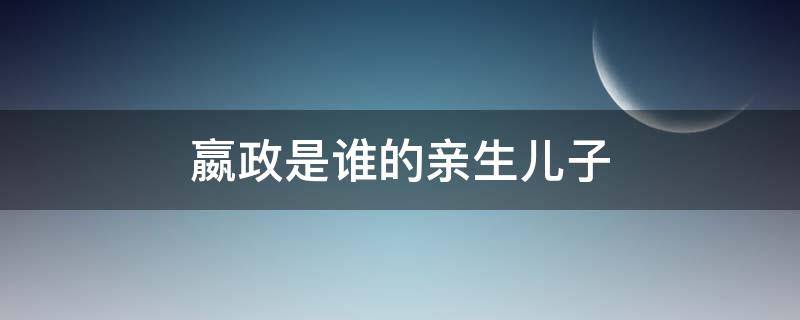 嬴政是谁的亲生儿子 嬴政的儿子都是谁生的