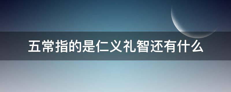 五常指的是仁义礼智还有什么 五常是什么意思(仁义礼智信