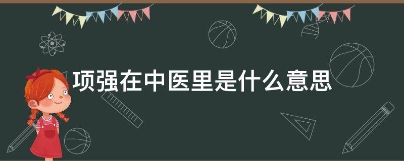 项强在中医里是什么意思（中医里的项强是什么意思）