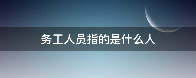 务工人员指的是什么人 什么叫务工人员