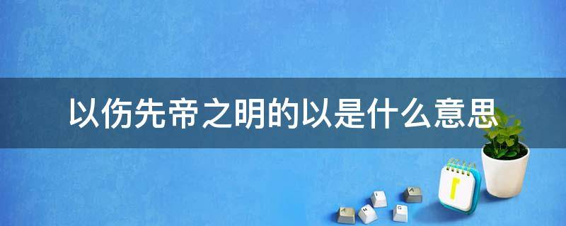 以伤先帝之明的以是什么意思（以伤先帝之明的以是什么意思翻译）