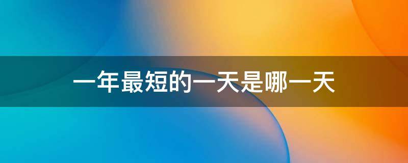 一年最短的一天是哪一天 一年最短的一天是哪一天2021