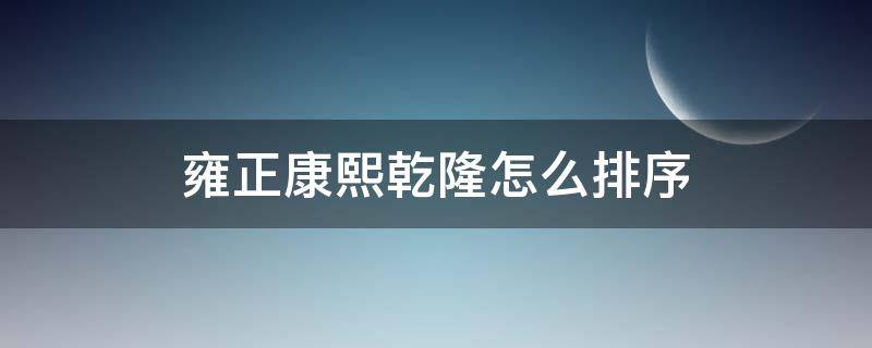 雍正康熙乾隆怎么排序 顺治雍正康熙乾隆怎么排序