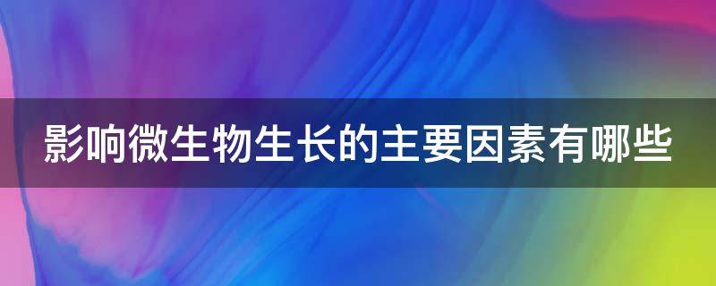 影响微生物生长的主要因素有哪些（影响微生物生长的因素有哪些?）