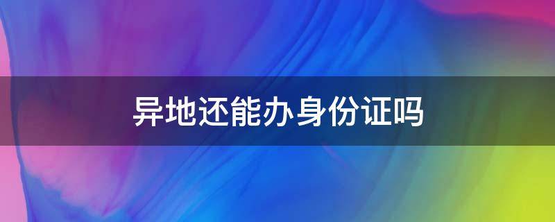 异地还能办身份证吗（异地也能办身份证吗）