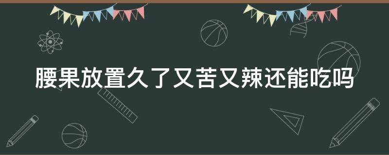 腰果放置久了又苦又辣还能吃吗 腰果放一段时间又苦又辣还能吃吗