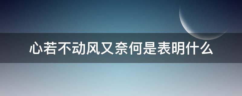 心若不动风又奈何是表明什么 心若不动风又奈何出自于哪里