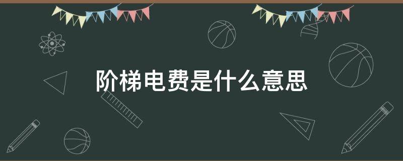 阶梯电费是什么意思（阶梯电费啥意思）