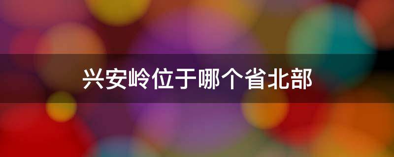 兴安岭位于哪个省北部 小兴安岭位于哪个省的北部