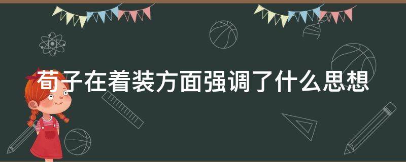 荀子在着装方面强调了什么思想（荀子注重什么）