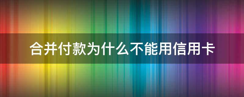 合并付款为什么不能用信用卡 合并付款不支持信用卡