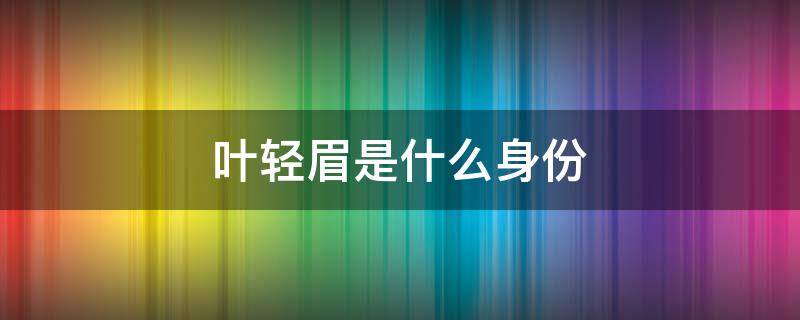 叶轻眉是什么身份（范闲母亲叶轻眉是什么身份）