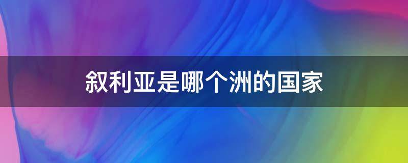 叙利亚是哪个洲的国家（叙利亚是属于哪个洲的）