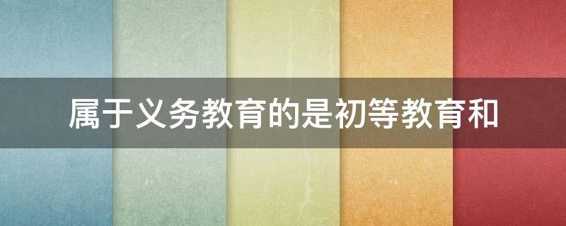 属于义务教育的是初等教育和 属于义务教育的初等教育和什么教育