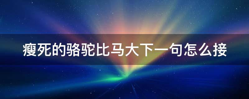 瘦死的骆驼比马大下一句怎么接 瘦死的骆驼比马大上一句