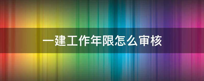 一建工作年限怎么审核（一建如何审核工作年限）