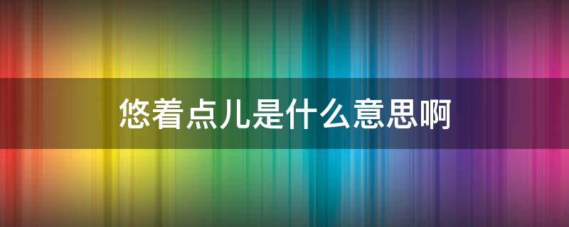 悠着点儿是什么意思啊 悠着一点是什么意思