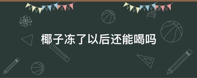 椰子冻了以后还能喝吗 椰子冻了还能喝么