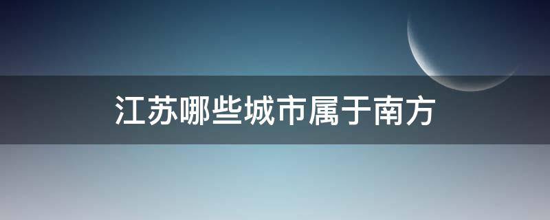 江苏哪些城市属于南方 江苏省属于南方城市还是北方城市