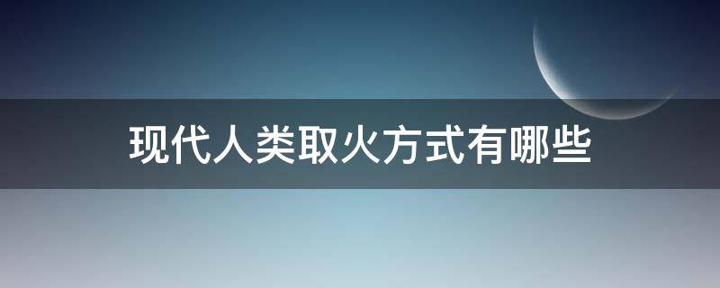 现代人类取火方式有哪些 人类最古老的取火方式是什么