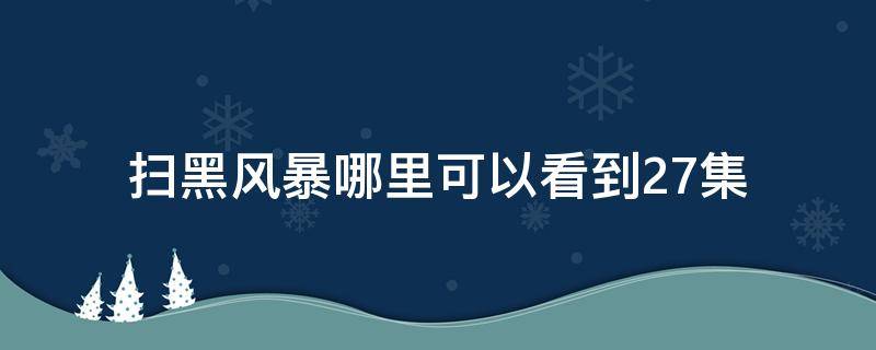 扫黑风暴哪里可以看到27集 扫黑风暴网上怎么只有27集