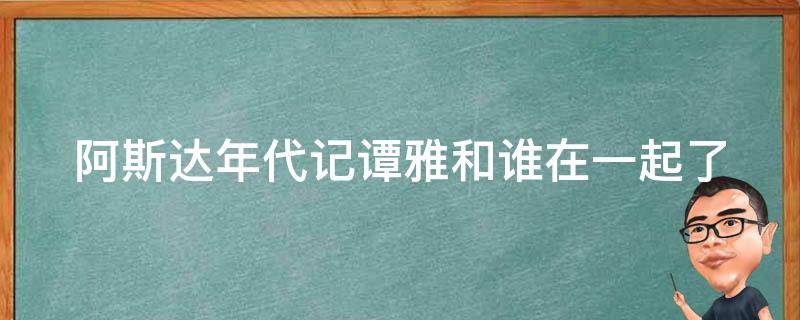 阿斯达年代记谭雅和谁在一起了 阿斯达年代记谭雅和谁在一起了吗