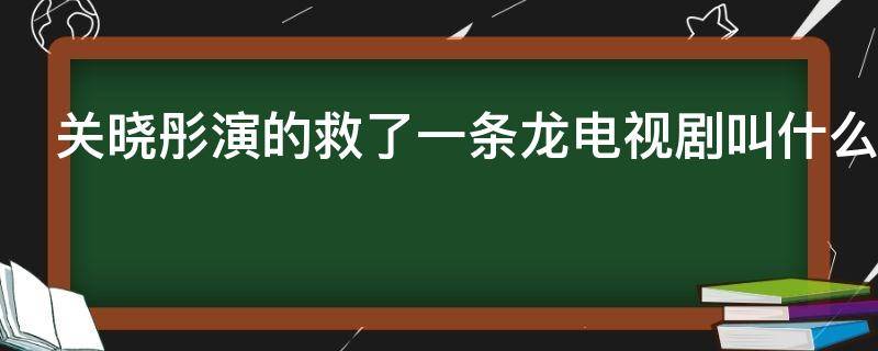 关晓彤演的救了一条龙电视剧叫什么（关晓彤演的救了一条龙是什么电视剧）