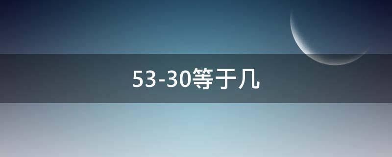 53-30等于几（53-30等于几十七）