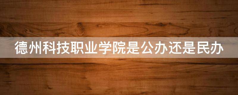 德州科技职业学院是公办还是民办 德州科技职业学院是公办还是民办本科