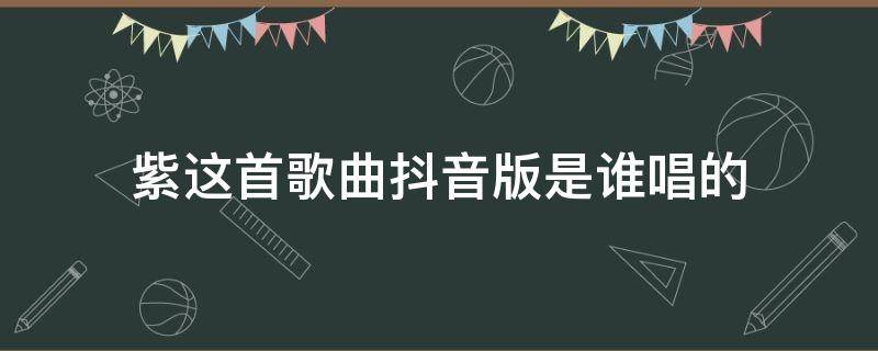 紫这首歌曲抖音版是谁唱的 抖音翻唱