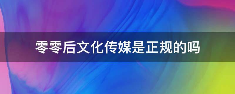 零零后文化传媒是正规的吗 天津零零后文化传媒是正规的吗