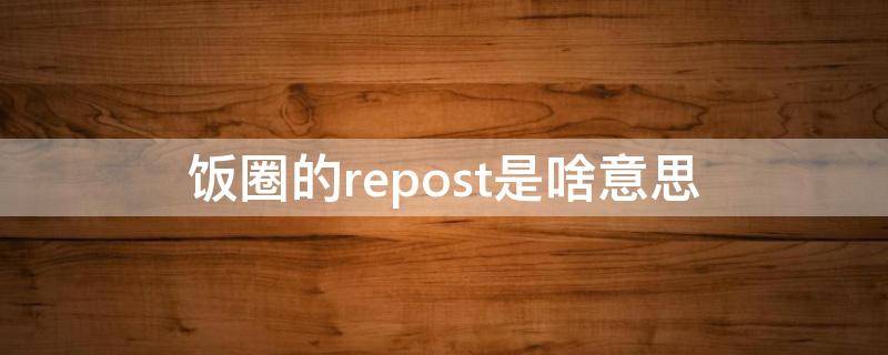 饭圈的repost是啥意思（饭圈repo什么意思）