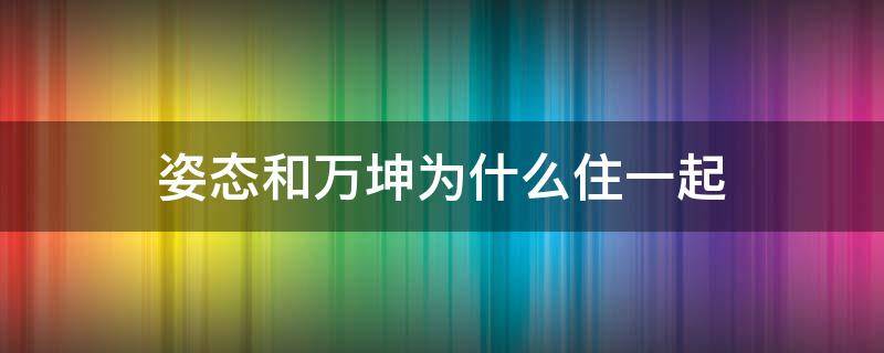 姿态和万坤为什么住一起（姿态和万坤住一起吗）