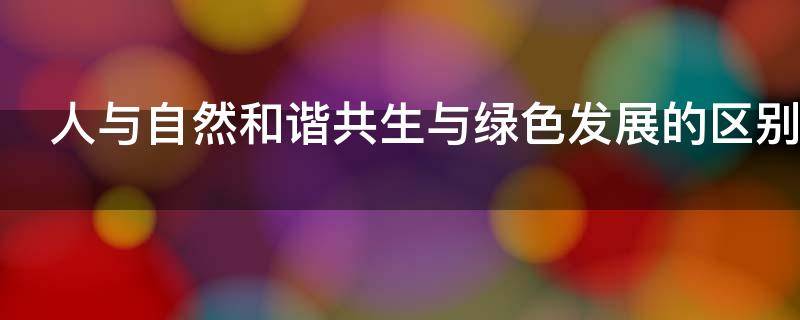 人与自然和谐共生与绿色发展的区别 人与自然和谐共生与绿色发展的区别与联系