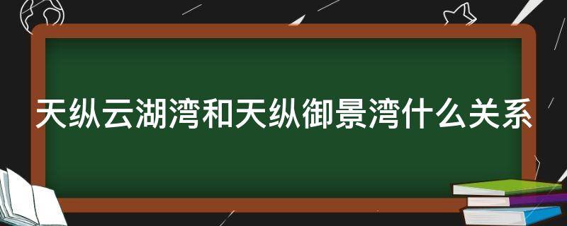 天纵云湖湾和天纵御景湾什么关系 武汉天纵云湖湾和天纵御景湾