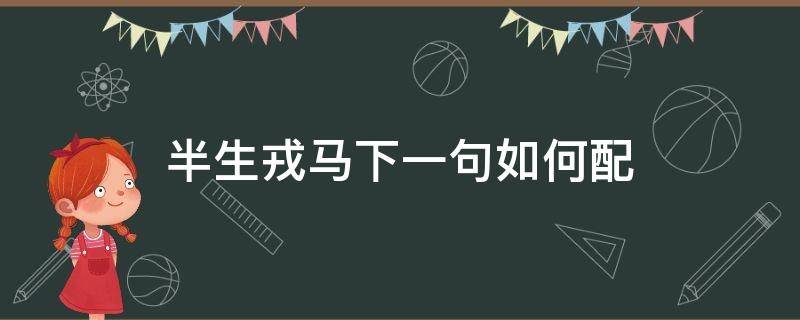 半生戎马下一句如何配（半生戎马半生殇）