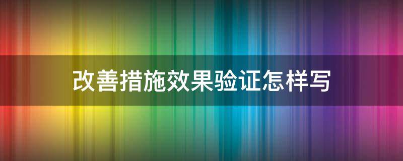 改善措施效果验证怎样写（对纠正措施有效性的验证怎么写）