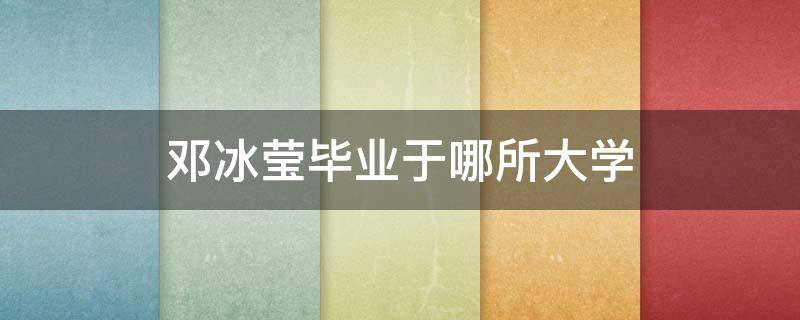 邓冰莹毕业于哪所大学 邓冰莹毕业于哪个大学